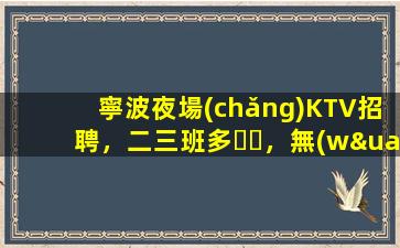寧波夜場(chǎng)KTV招聘，二三班多，無(wú)套路，絕對(duì)靠譜多賺